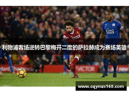 利物浦客场逆转巴黎梅开二度的萨拉赫成为赛场英雄