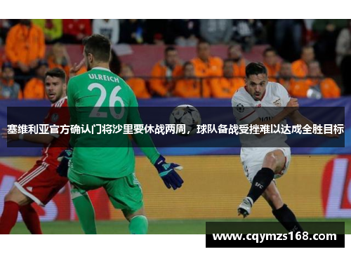 塞维利亚官方确认门将沙里要休战两周，球队备战受挫难以达成全胜目标