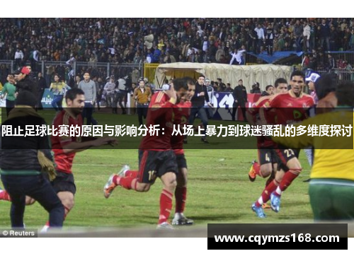 阻止足球比赛的原因与影响分析：从场上暴力到球迷骚乱的多维度探讨