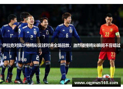 伊拉克对阵沙特精彩足球对决全场回放，激烈碰撞精彩瞬间不容错过