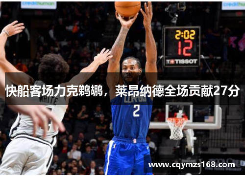 快船客场力克鹈鹕，莱昂纳德全场贡献27分