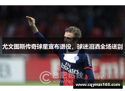 尤文图斯传奇球星宣布退役，球迷泪洒全场送别