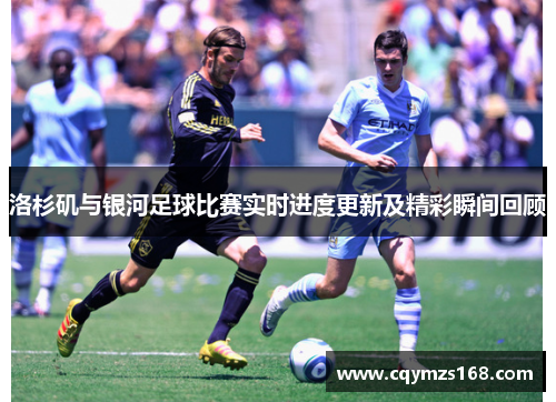 洛杉矶与银河足球比赛实时进度更新及精彩瞬间回顾