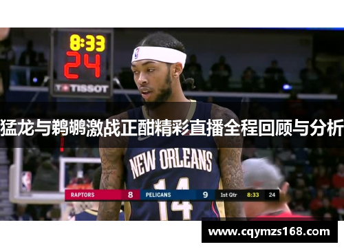 猛龙与鹈鹕激战正酣精彩直播全程回顾与分析