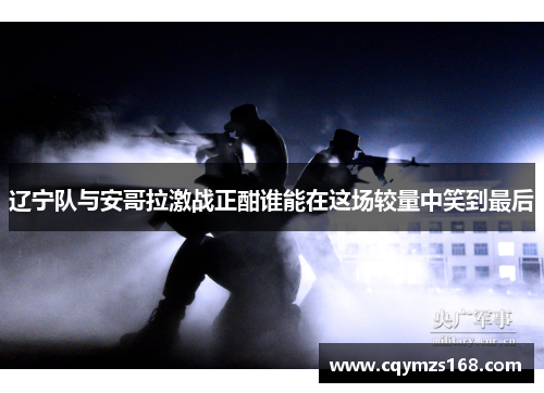 辽宁队与安哥拉激战正酣谁能在这场较量中笑到最后