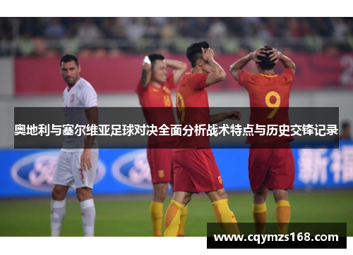 奥地利与塞尔维亚足球对决全面分析战术特点与历史交锋记录