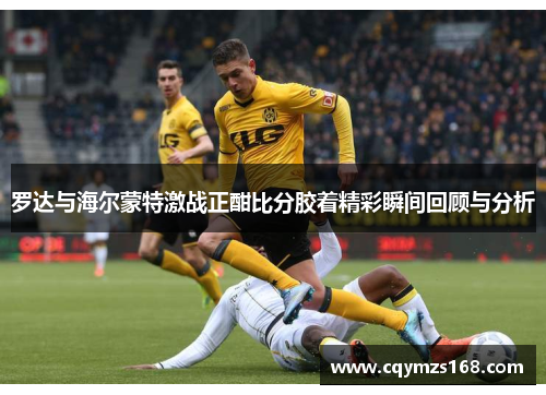 罗达与海尔蒙特激战正酣比分胶着精彩瞬间回顾与分析