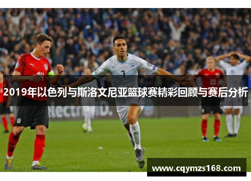 2019年以色列与斯洛文尼亚篮球赛精彩回顾与赛后分析