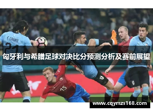 匈牙利与希腊足球对决比分预测分析及赛前展望