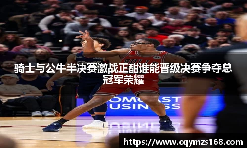 骑士与公牛半决赛激战正酣谁能晋级决赛争夺总冠军荣耀