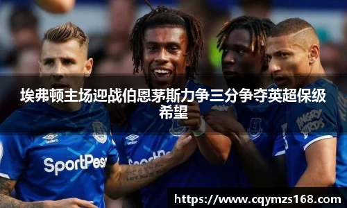 熊猫体育埃弗顿主场迎战伯恩茅斯力争三分争夺英超保级希望