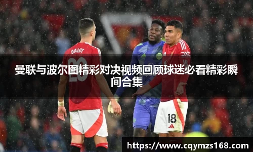 曼联与波尔图精彩对决视频回顾球迷必看精彩瞬间合集