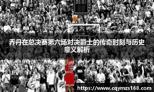 熊猫体育乔丹在总决赛第六场对决爵士的传奇时刻与历史意义解析